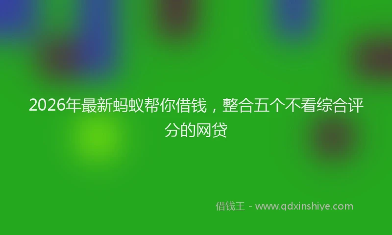 2026年最新蚂蚁帮你借钱，整合五个不看综合评分的网贷