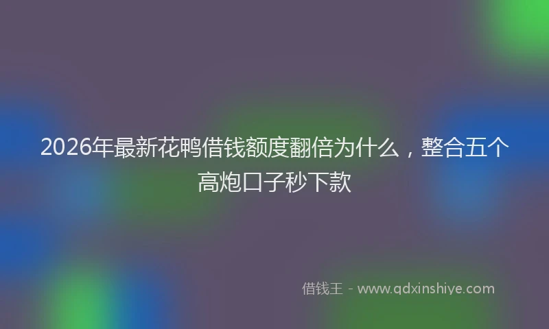 2026年最新花鸭借钱额度翻倍为什么，整合五个高炮口子秒下款