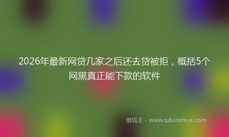 2026年最新网贷几家之后还去贷被拒，概括5个网黑真正能下款的软件