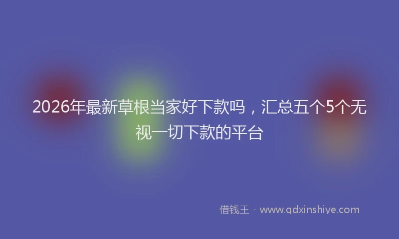2026年最新草根当家好下款吗，汇总五个5个无视一切下款的平台