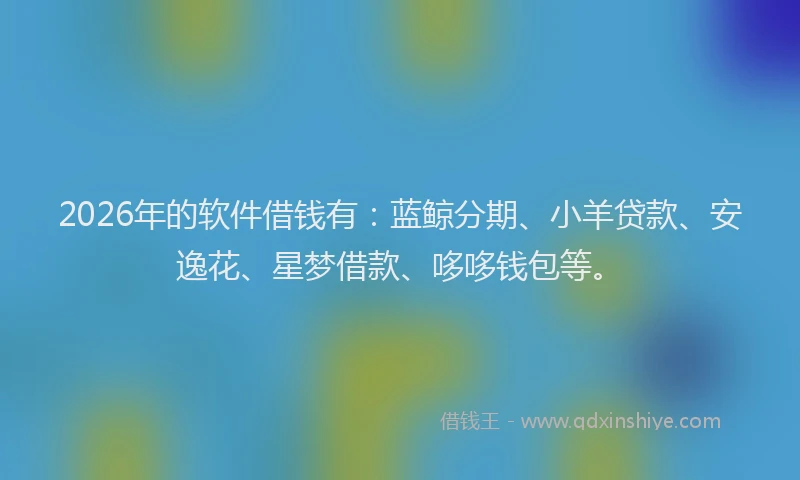 2026年的软件借钱有：蓝鲸分期、小羊贷款、安逸花、星梦借款、哆哆钱包等。