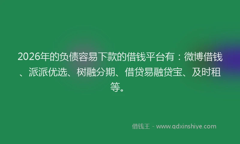 2026年的负债容易下款的借钱平台有：微博借钱、派派优选、树融分期、借贷易融贷宝、及时租等。