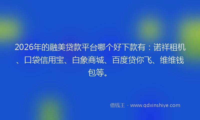 2026年的融美贷款平台哪个好下款有：诺祥租机、口袋信用宝、白象商城、百度贷你飞、维维钱包等。