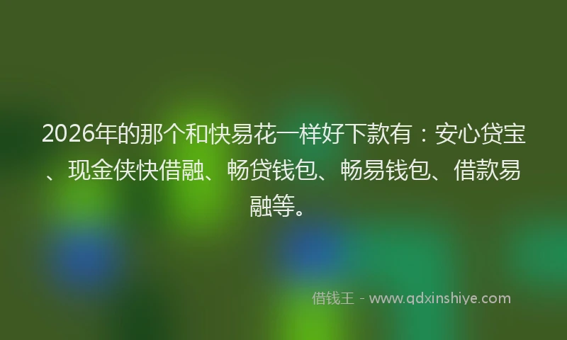 2026年的那个和快易花一样好下款有：安心贷宝、现金侠快借融、畅贷钱包、畅易钱包、借款易融等。