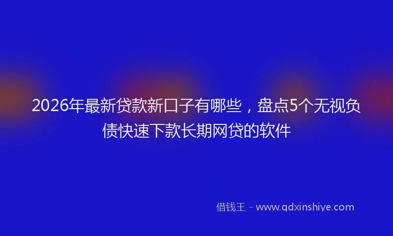 2026年最新贷款新口子有哪些，盘点5个无视负债快速下款长期网贷的软件