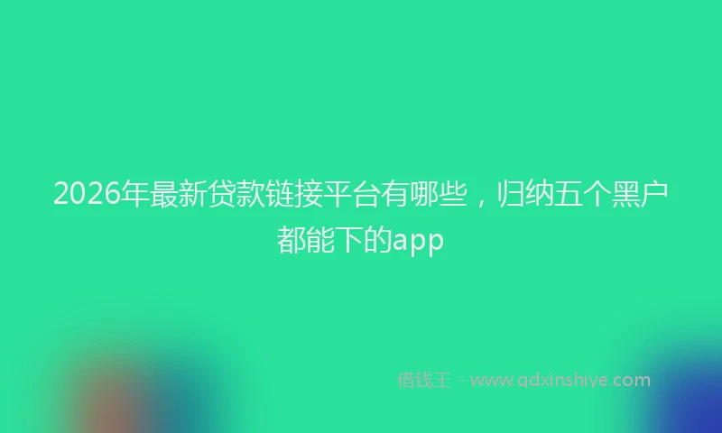 2026年最新贷款链接平台有哪些，归纳五个黑户都能下的app