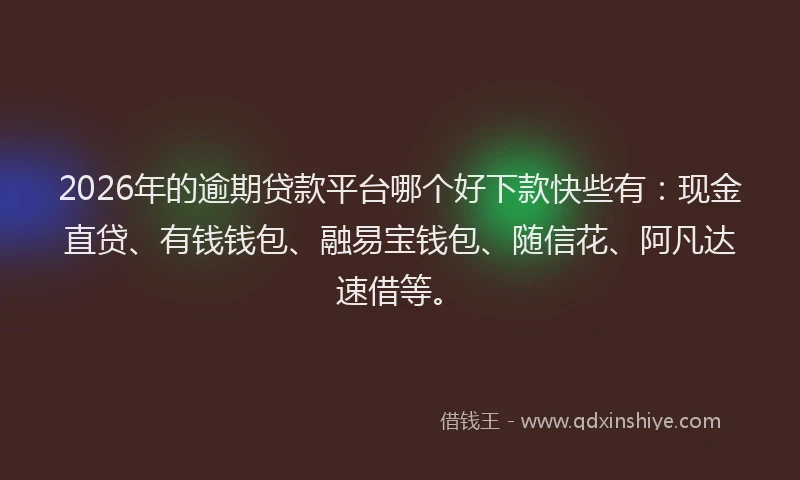 2026年的逾期贷款平台哪个好下款快些有：现金直贷、有钱钱包、融易宝钱包、随信花、阿凡达速借等。