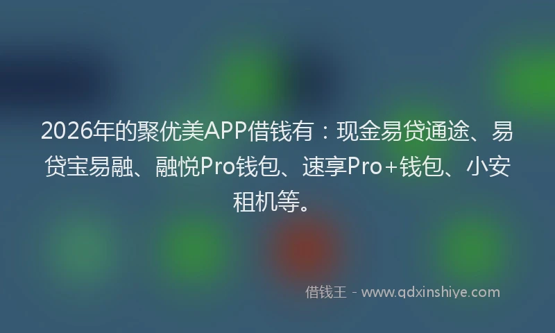 2026年的聚优美APP借钱有：现金易贷通途、易贷宝易融、融悦Pro钱包、速享Pro+钱包、小安租机等。
