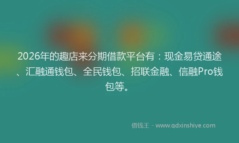 2026年的趣店来分期借款平台有：现金易贷通途、汇融通钱包、全民钱包、招联金融、信融Pro钱包等。