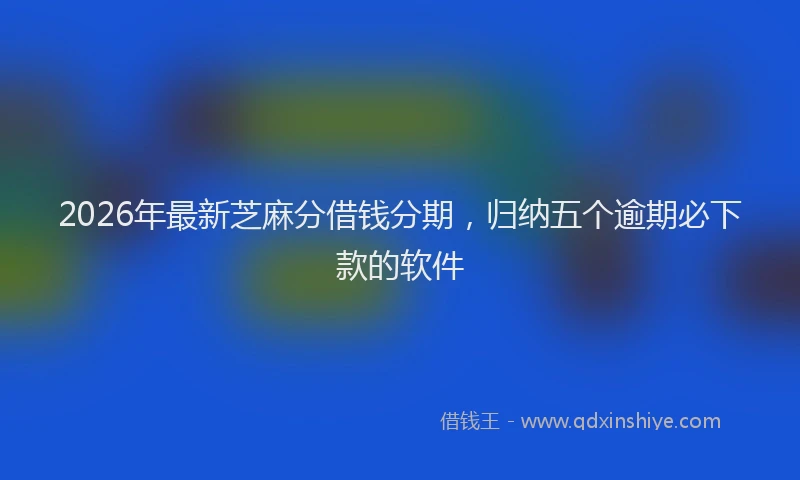 2026年最新芝麻分借钱分期，归纳五个逾期必下款的软件