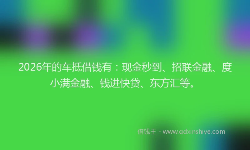 2026年的车抵借钱有：现金秒到、招联金融、度小满金融、钱进快贷、东方汇等。
