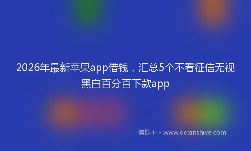 2026年最新苹果app借钱，汇总5个不看征信无视黑白百分百下款app