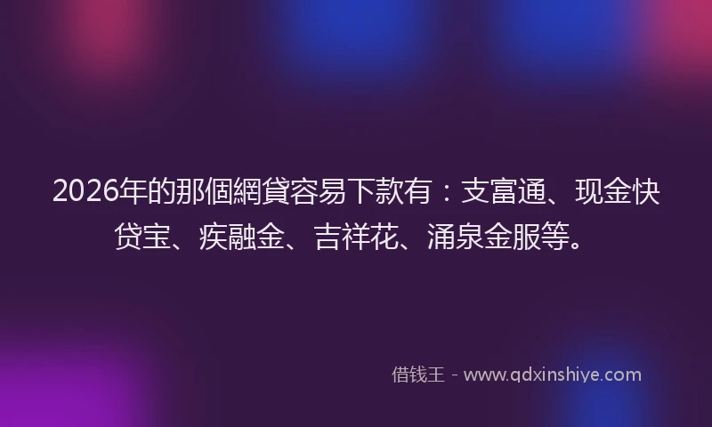 2026年的那個網貸容易下款有：支富通、现金快贷宝、疾融金、吉祥花、涌泉金服等。