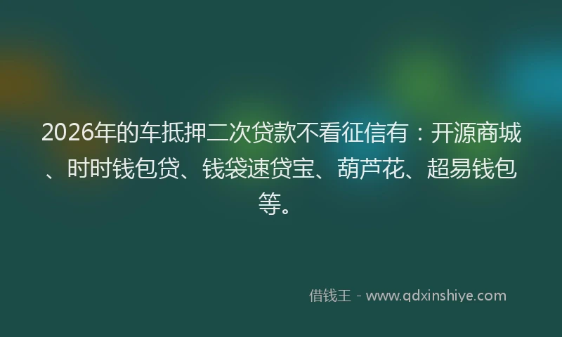 2026年的车抵押二次贷款不看征信有：开源商城、时时钱包贷、钱袋速贷宝、葫芦花、超易钱包等。