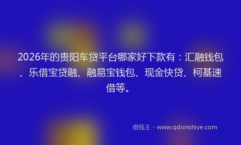 2026年的贵阳车贷平台哪家好下款有：汇融钱包、乐借宝贷融、融易宝钱包、现金快贷、柯基速借等。