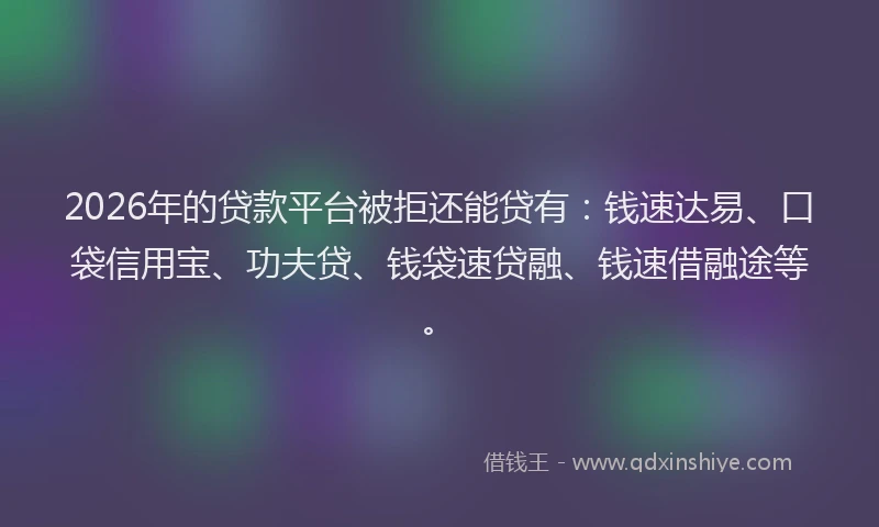 2026年的贷款平台被拒还能贷有：钱速达易、口袋信用宝、功夫贷、钱袋速贷融、钱速借融途等。