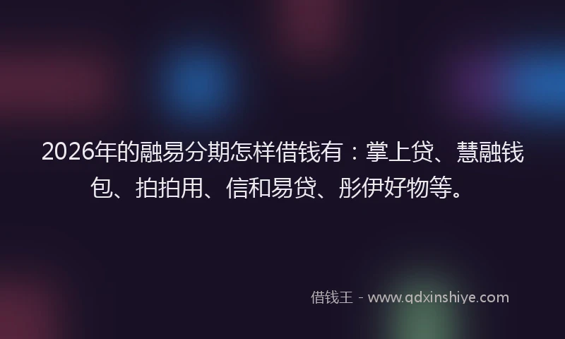 2026年的融易分期怎样借钱有：掌上贷、慧融钱包、拍拍用、信和易贷、彤伊好物等。