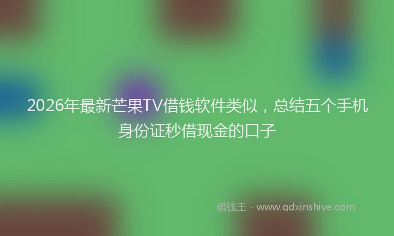 2026年最新芒果TV借钱软件类似，总结五个手机身份证秒借现金的口子