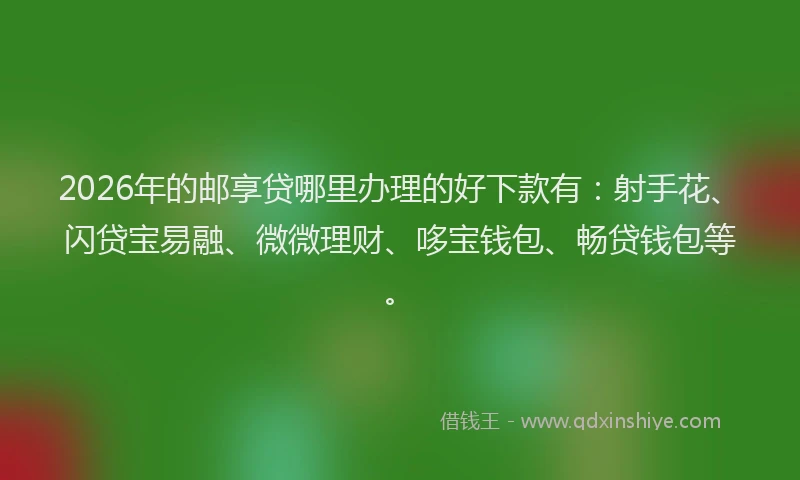 2026年的邮享贷哪里办理的好下款有：射手花、闪贷宝易融、微微理财、哆宝钱包、畅贷钱包等。