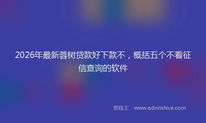2026年最新蓉树贷款好下款不，概括五个不看征信查询的软件