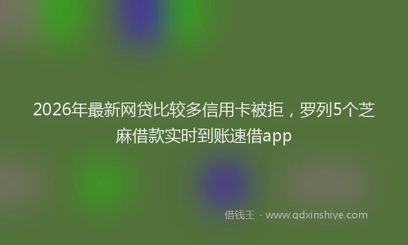 2026年最新网贷比较多信用卡被拒，罗列5个芝麻借款实时到账速借app