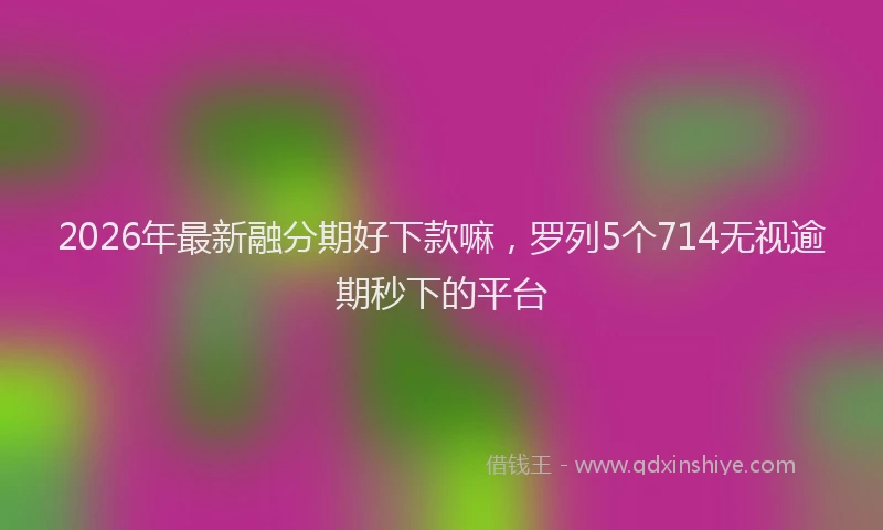 2026年最新融分期好下款嘛，罗列5个714无视逾期秒下的平台