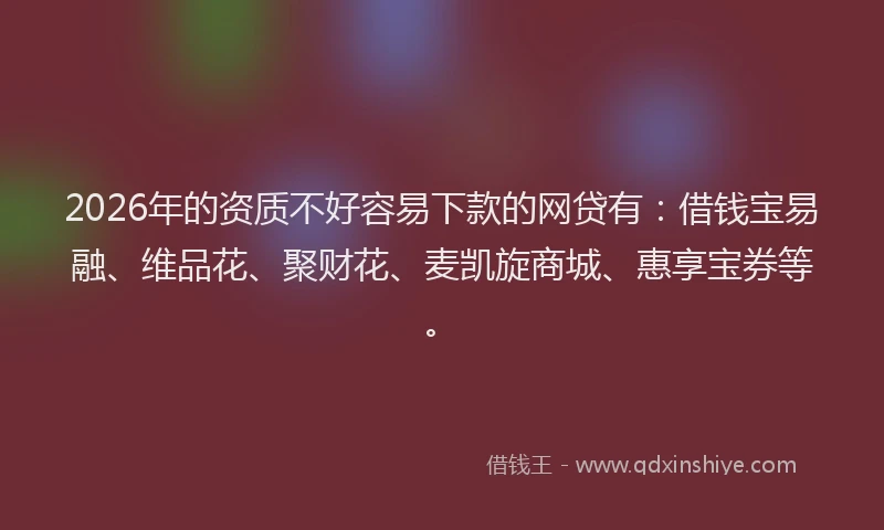 2026年的资质不好容易下款的网贷有：借钱宝易融、维品花、聚财花、麦凯旋商城、惠享宝券等。