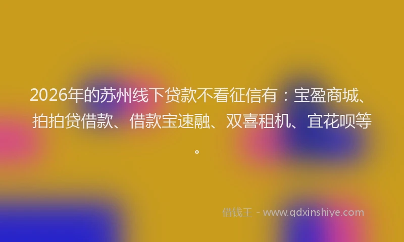2026年的苏州线下贷款不看征信有：宝盈商城、拍拍贷借款、借款宝速融、双喜租机、宜花呗等。