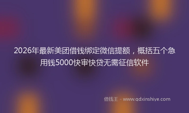 2026年最新美团借钱绑定微信提额，概括五个急用钱5000快审快贷无需征信软件