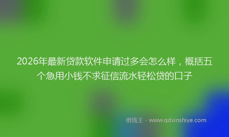 2026年最新贷款软件申请过多会怎么样，概括五个急用小钱不求征信流水轻松贷的口子