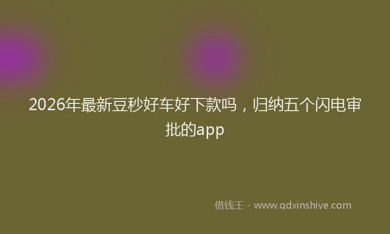 2026年最新豆秒好车好下款吗，归纳五个闪电审批的app