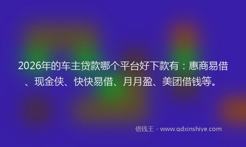 2026年的车主贷款哪个平台好下款有：惠商易借、现金侠、快快易借、月月盈、美团借钱等。
