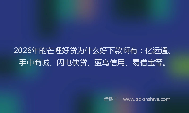 2026年的芒哩好贷为什么好下款啊有：亿运通、手中商城、闪电侠贷、蓝鸟信用、易借宝等。