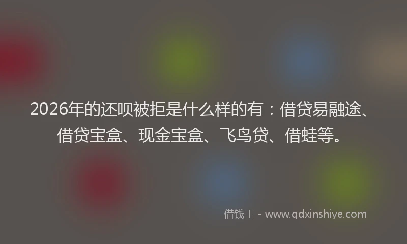 2026年的还呗被拒是什么样的有：借贷易融途、借贷宝盒、现金宝盒、飞鸟贷、借蛙等。