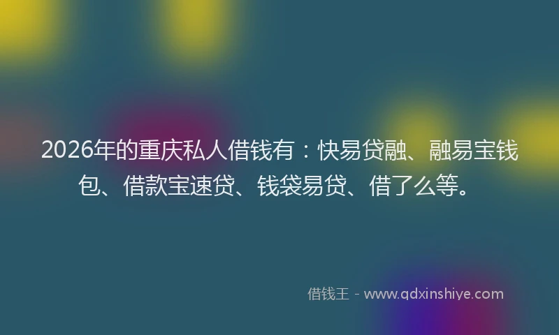 2026年的重庆私人借钱有：快易贷融、融易宝钱包、借款宝速贷、钱袋易贷、借了么等。
