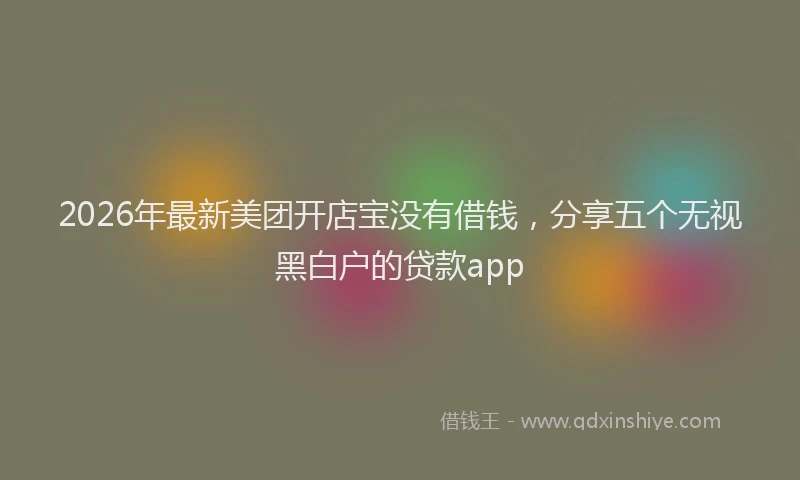 2026年最新美团开店宝没有借钱，分享五个无视黑白户的贷款app