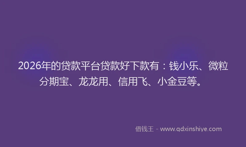 2026年的贷款平台贷款好下款有：钱小乐、微粒分期宝、龙龙用、信用飞、小金豆等。