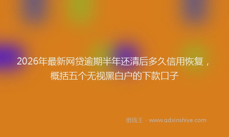 2026年最新网贷逾期半年还清后多久信用恢复，概括五个无视黑白户的下款口子