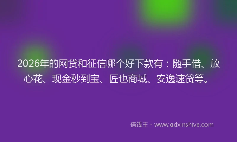 2026年的网贷和征信哪个好下款有：随手借、放心花、现金秒到宝、匠也商城、安逸速贷等。