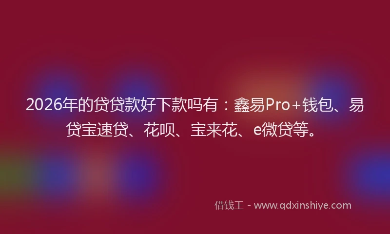 2026年的贷贷款好下款吗有：鑫易Pro+钱包、易贷宝速贷、花呗、宝来花、e微贷等。