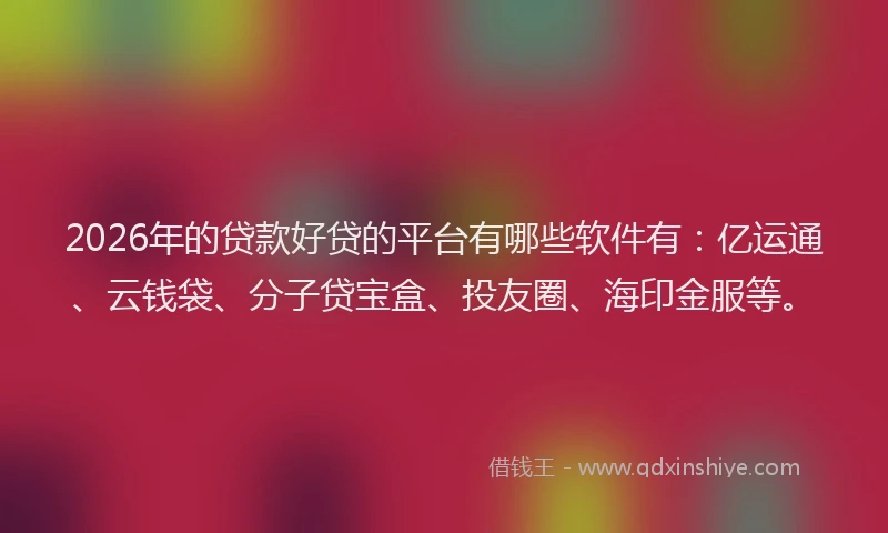 2026年的贷款好贷的平台有哪些软件有：亿运通、云钱袋、分子贷宝盒、投友圈、海印金服等。
