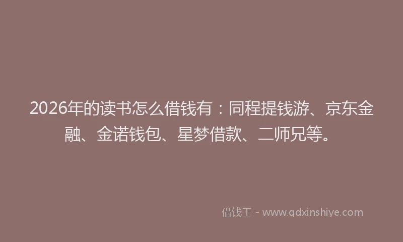 2026年的读书怎么借钱有：同程提钱游、京东金融、金诺钱包、星梦借款、二师兄等。