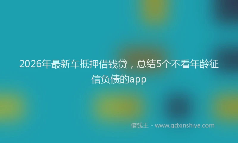 2026年最新车抵押借钱贷，总结5个不看年龄征信负债的app