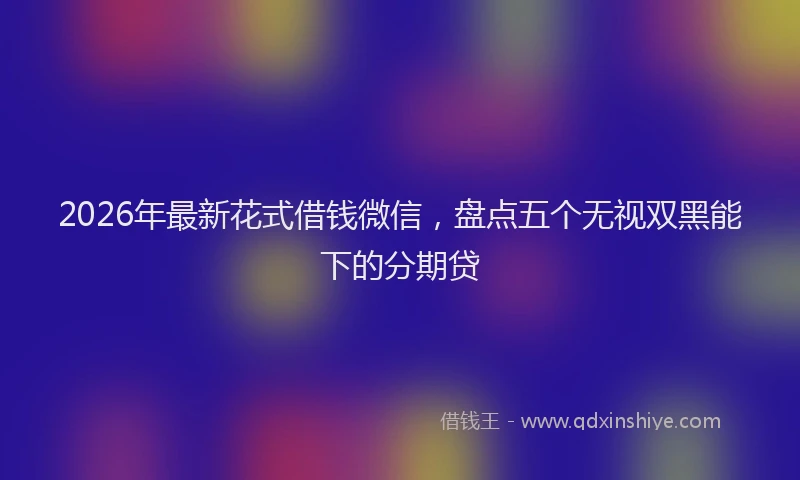 2026年最新花式借钱微信，盘点五个无视双黑能下的分期贷