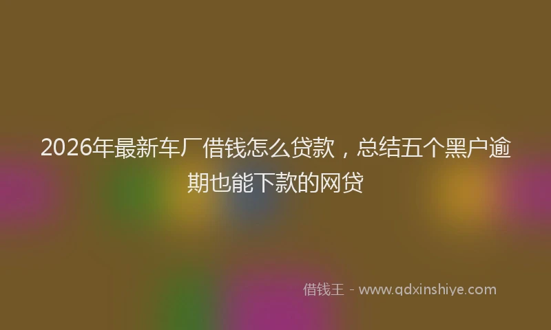 2026年最新车厂借钱怎么贷款，总结五个黑户逾期也能下款的网贷