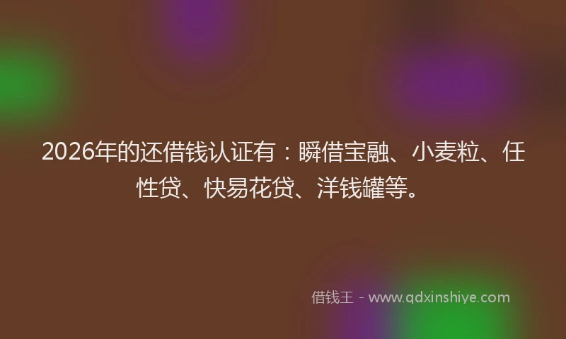 2026年的还借钱认证有：瞬借宝融、小麦粒、任性贷、快易花贷、洋钱罐等。