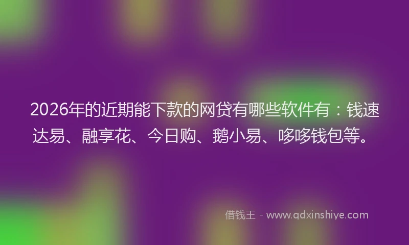 2026年的近期能下款的网贷有哪些软件有：钱速达易、融享花、今日购、鹅小易、哆哆钱包等。