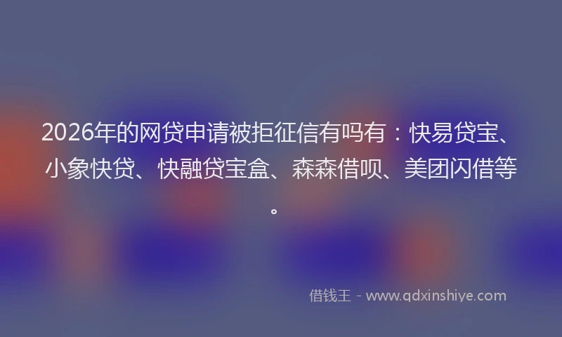 2026年的网贷申请被拒征信有吗有：快易贷宝、小象快贷、快融贷宝盒、森森借呗、美团闪借等。