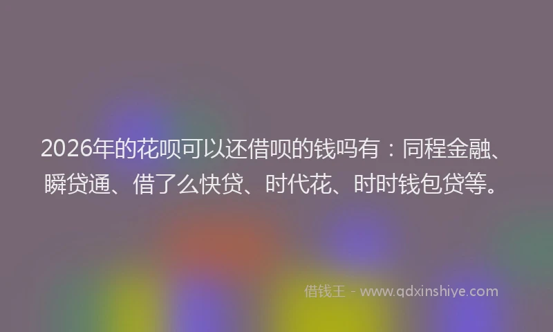 2026年的花呗可以还借呗的钱吗有：同程金融、瞬贷通、借了么快贷、时代花、时时钱包贷等。