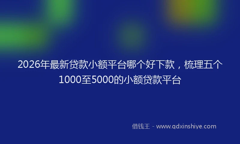 2026年最新贷款小额平台哪个好下款，梳理五个1000至5000的小额贷款平台